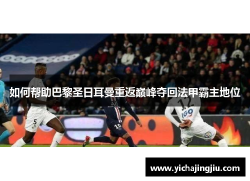 如何帮助巴黎圣日耳曼重返巅峰夺回法甲霸主地位