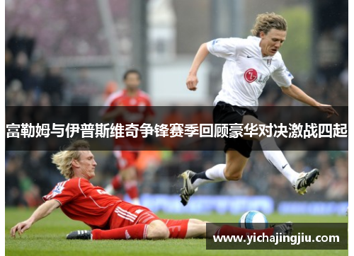 富勒姆与伊普斯维奇争锋赛季回顾豪华对决激战四起